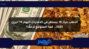 الذهب عيار 18 يستقر في الإمارات اليوم 14 أبريل 2025.. فما المتوقع لاحقًا؟